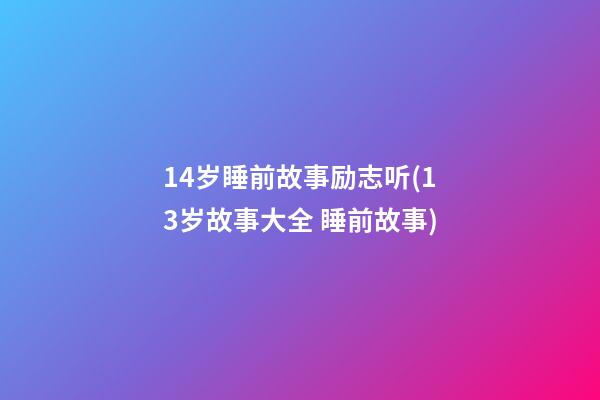 14岁睡前故事励志听(13岁故事大全 睡前故事)